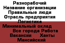 Разнорабочий › Название организации ­ Правильные люди › Отрасль предприятия ­ Логистика › Минимальный оклад ­ 30 000 - Все города Работа » Вакансии   . Ханты-Мансийский